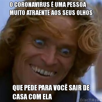 O CORONAVIRUS  UMA PESSOA
MUITO ATRAENTE AOS SEUS OLHOS QUE PEDE PARA VOC SAIR DE
CASA COM ELA