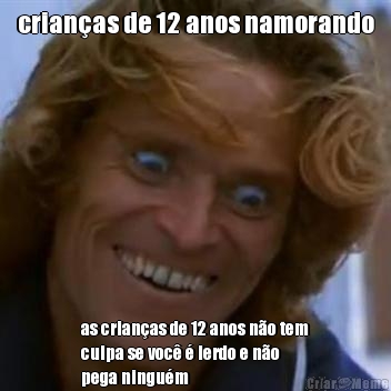 crianas de 12 anos namorando as crianas de 12 anos no tem
culpa se voc  lerdo e no
pega ningum