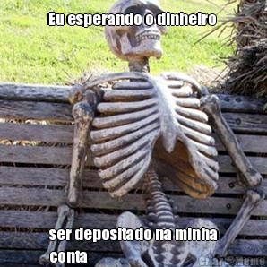 Eu esperando o dinheiro  ser depositado na minha
conta 