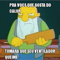 PRA VOCE QUE GOSTA DO
CALOR TOMARA QUE SEU VENTILADOR
QUEIME