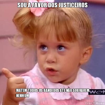 SOU A FAVOR DOS JUSTICEIROS MATEM TODOS OS BANDIDOS AT NO SOBRAREM
NENHUM