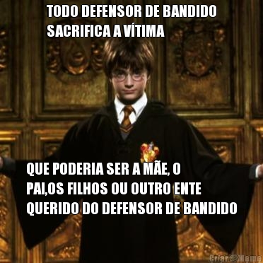 TODO DEFENSOR DE BANDIDO
SACRIFICA A VTIMA QUE PODERIA SER A ME, O
PAI,OS FILHOS OU OUTRO ENTE
QUERIDO DO DEFENSOR DE BANDIDO