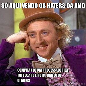 S AQUI VENDO OS HATERS DA AMD COMPRANDO UM PROCESSADOR DA
INTEL CARO E RUIM, BANDO DE
OTRIOS