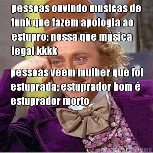 pessoas ouvindo musicas de
funk que fazem apologia ao
estupro: nossa que msica
legal kkkk pessoas veem mulher que foi
estuprada: estuprador bom 
estuprador morto