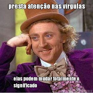 presta ateno nas vrgulas elas podem mudar totalmente o
significado