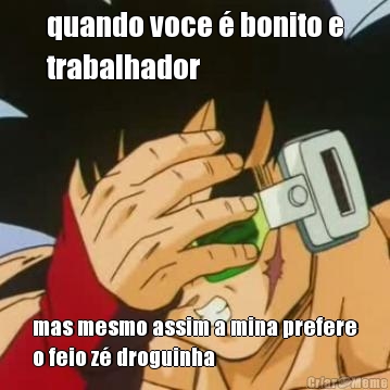 quando voce  bonito e
trabalhador mas mesmo assim a mina prefere
o feio z droguinha