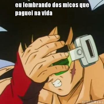 eu lembrando dos micos que
paguei na vida 