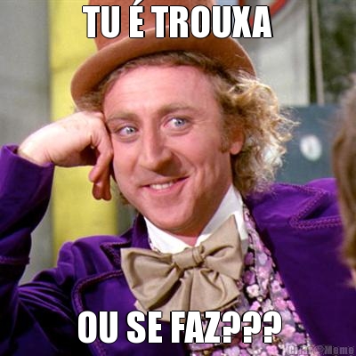 TU  TROUXA OU SE FAZ???