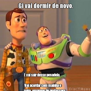 Gi vai dormir de novo. E vai sair desse pesadelo.    
     
 Vai acordar com mainha e
paim, emprego de professora,
com o namorado, com minha
moto, minha Paulinha perto de
mim e tudo que eu tinha antes
e que perdi.