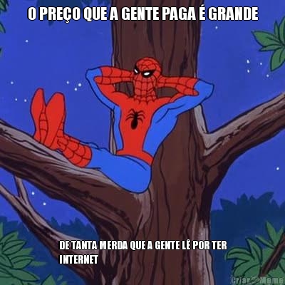 O PREO QUE A GENTE PAGA  GRANDE DE TANTA MERDA QUE A GENTE L POR TER
INTERNET