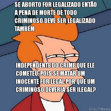 SE ABORTO FOR LEGALIZADO ENTO
A PENA DE MORTE DE TODO
CRIMINOSO DEVE SER LEGALIZADO
TAMBM INDEPENDENTE DO CRIME QUE ELE
COMETEU. POIS SE MATAR UM
INOCENTE FOR LEGAL POR QUE UM
CRIMINOSO DEVERIA SER ILEGAL?