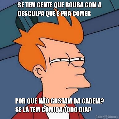 SE TEM GENTE QUE ROUBA COM A
DESCULPA QUE  PRA COMER POR QUE NO GOSTAM DA CADEIA?
SE L TEM COMIDA TODO DIA?