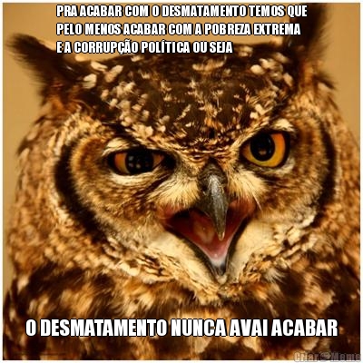 PRA ACABAR COM O DESMATAMENTO TEMOS QUE
PELO MENOS ACABAR COM A POBREZA EXTREMA
E A CORRUPO POLTICA OU SEJA O DESMATAMENTO NUNCA AVAI ACABAR