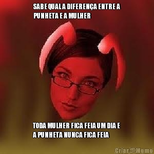 SABE QUAL A DIFERENA ENTRE A
PUNHETA E A MULHER TODA MULHER FICA FEIA UM DIA E
A PUNHETA NUNCA FICA FEIA