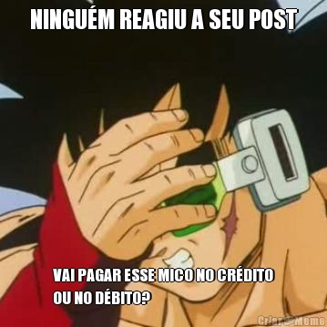 NINGUM REAGIU A SEU POST VAI PAGAR ESSE MICO NO CRDITO
OU NO DBITO?