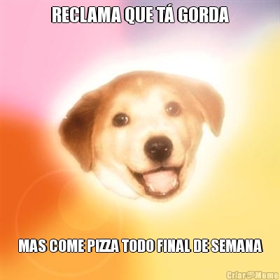 RECLAMA QUE T GORDA MAS COME PIZZA TODO FINAL DE SEMANA