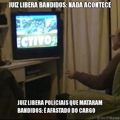 JUIZ LIBERA BANDIDOS: NADA ACONTECE JUIZ LIBERA POLICIAIS QUE MATARAM
BANDIDOS:  AFASTADO DO CARGO