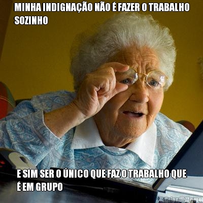 MINHA INDIGNAO NO  FAZER O TRABALHO
SOZINHO E SIM SER O NICO QUE FAZ O TRABALHO QUE
 EM GRUPO