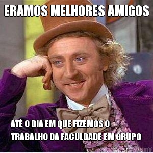 ERAMOS MELHORES AMIGOS AT O DIA EM QUE FIZEMOS O
TRABALHO DA FACULDADE EM GRUPO