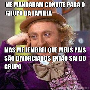 ME MANDARAM CONVITE PARA O
GRUPO DA FAMLIA MAS ME LEMBREI QUE MEUS PAIS
SO DIVORCIADOS ENTO SAI DO
GRUPO