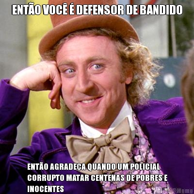 ENTO VOC  DEFENSOR DE BANDIDO ENTO AGRADEA QUANDO UM POLICIAL
CORRUPTO MATAR CENTENAS DE POBRES E
INOCENTES