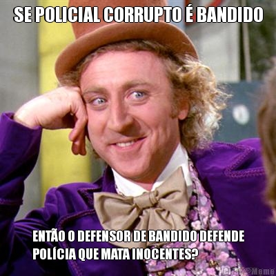 SE POLICIAL CORRUPTO  BANDIDO ENTO O DEFENSOR DE BANDIDO DEFENDE
POLCIA QUE MATA INOCENTES?