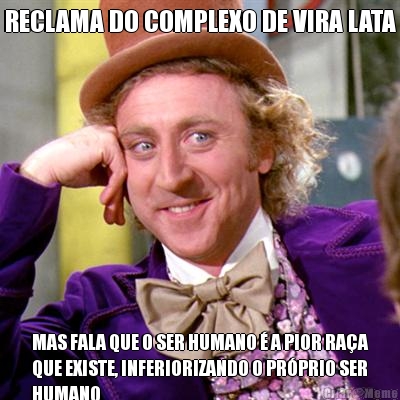 RECLAMA DO COMPLEXO DE VIRA LATA MAS FALA QUE O SER HUMANO  A PIOR RAA
QUE EXISTE, INFERIORIZANDO O PRPRIO SER
HUMANO