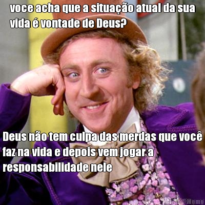 voce acha que a situao atual da sua
vida  vontade de Deus? Deus no tem culpa das merdas que voc
faz na vida e depois vem jogar a
responsabilidade nele