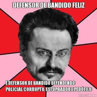 DEFENSOR DE BANDIDO FELIZ  DEFENSOR DE BANDIDO DEFENDENDO
POLICIAL CORRUPTO, ESTUPRADOR E PEDFILO