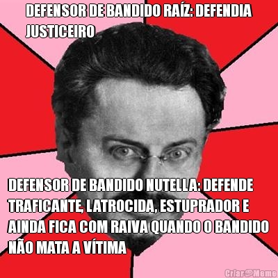 DEFENSOR DE BANDIDO RAZ: DEFENDIA
JUSTICEIRO DEFENSOR DE BANDIDO NUTELLA: DEFENDE
TRAFICANTE, LATROCIDA, ESTUPRADOR E
AINDA FICA COM RAIVA QUANDO O BANDIDO
NO MATA A VTIMA