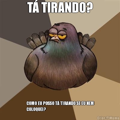 T TIRANDO? COMO EU POSSO T TIRANDO SE EU NEM
COLOQUEI?