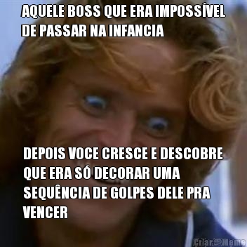 AQUELE BOSS QUE ERA IMPOSSVEL
DE PASSAR NA INFANCIA DEPOIS VOCE CRESCE E DESCOBRE
QUE ERA S DECORAR UMA
SEQUNCIA DE GOLPES DELE PRA
VENCER