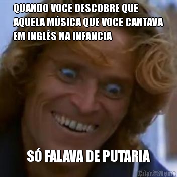 QUANDO VOCE DESCOBRE QUE
AQUELA MSICA QUE VOCE CANTAVA
EM INGLS NA INFANCIA S FALAVA DE PUTARIA