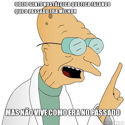 ODEIO GENTE NOSTLGICA QUE FICA FALANDO
QUE O PASSADO ERA MELHOR MAS NO VIVE COMO ERA NO PASSADO