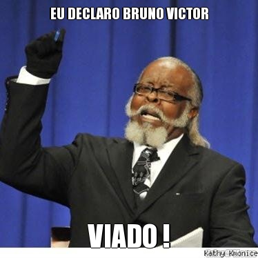 EU DECLARO BRUNO VICTOR VIADO !