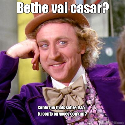 Bethe vai casar? Conte me mais sobre isso...
Eu conto ou vocs contam?