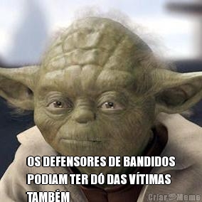  OS DEFENSORES DE BANDIDOS
PODIAM TER D DAS VTIMAS
TAMBM