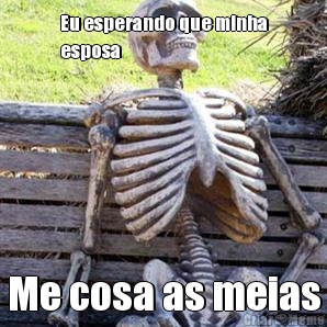 Eu esperando que minha
esposa  Me cosa as meias