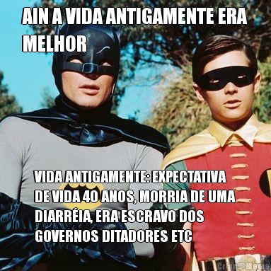 AIN A VIDA ANTIGAMENTE ERA
MELHOR VIDA ANTIGAMENTE: EXPECTATIVA
DE VIDA 40 ANOS, MORRIA DE UMA
DIARRIA, ERA ESCRAVO DOS
GOVERNOS DITADORES ETC