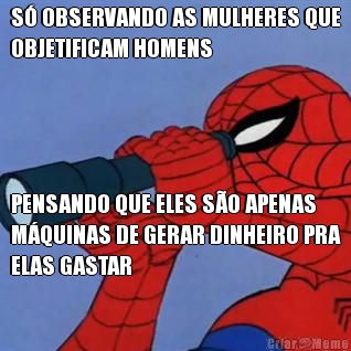 S OBSERVANDO AS MULHERES QUE
OBJETIFICAM HOMENS PENSANDO QUE ELES SO APENAS
MQUINAS DE GERAR DINHEIRO PRA
ELAS GASTAR