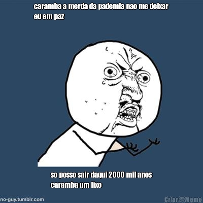 caramba a merda da pademia nao me deixar
eu em paz 
 so posso sair daqui 2000 mil anos
caramba qm lixo
