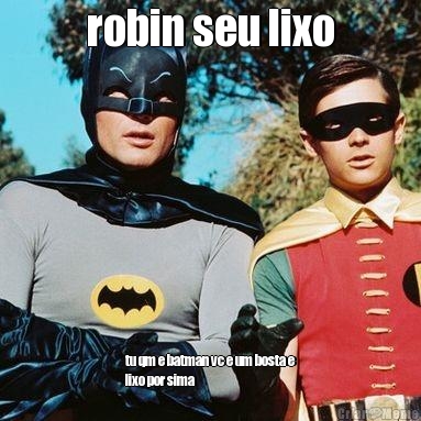 robin seu lixo
 tu qm e batman vc e um bosta e
lixo por sima