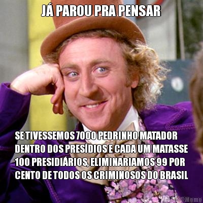 J PAROU PRA PENSAR SE TIVESSEMOS 7000 PEDRINHO MATADOR
DENTRO DOS PRESDIOS E CADA UM MATASSE
100 PRESIDIRIOS, ELIMINARIAMOS 99 POR
CENTO DE TODOS OS CRIMINOSOS DO BRASIL