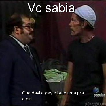 Vc sabia  Que davi e gay e bate uma pra
e-girl