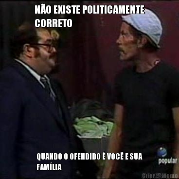 NO EXISTE POLITICAMENTE
CORRETO QUANDO O OFENDIDO  VOC E SUA
FAMLIA