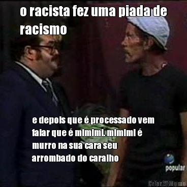 o racista fez uma piada de
racismo e depois que  processado vem
falar que  mimimi. mimimi 
murro na sua cara seu
arrombado do caralho