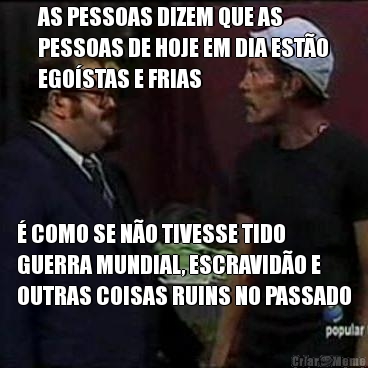 AS PESSOAS DIZEM QUE AS
PESSOAS DE HOJE EM DIA ESTO
EGOSTAS E FRIAS  COMO SE NO TIVESSE TIDO
GUERRA MUNDIAL, ESCRAVIDO E
OUTRAS COISAS RUINS NO PASSADO