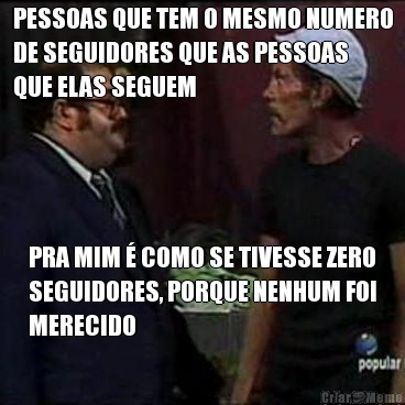 PESSOAS QUE TEM O MESMO NUMERO
DE SEGUIDORES QUE AS PESSOAS
QUE ELAS SEGUEM PRA MIM  COMO SE TIVESSE ZERO
SEGUIDORES, PORQUE NENHUM FOI
MERECIDO