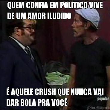 QUEM CONFIA EM POLTICO VIVE
DE UM AMOR ILUDIDO  AQUELE CRUSH QUE NUNCA VAI
DAR BOLA PRA VOC