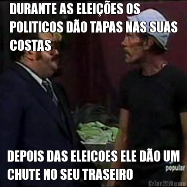 DURANTE AS ELEIES OS
POLITICOS DO TAPAS NAS SUAS
COSTAS DEPOIS DAS ELEICOES ELE DO UM
CHUTE NO SEU TRASEIRO